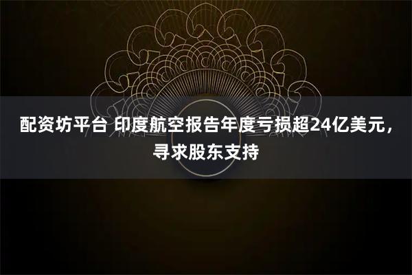配资坊平台 印度航空报告年度亏损超24亿美元，寻求股东支持