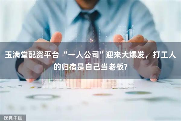 玉满堂配资平台 “一人公司”迎来大爆发，打工人的归宿是自己当老板?