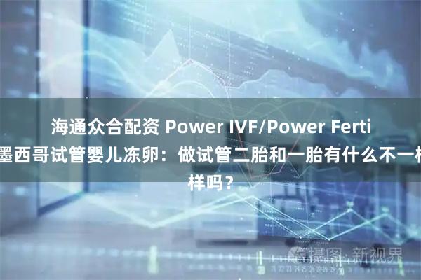 海通众合配资 Power IVF/Power Fertility 墨西哥试管婴儿冻卵：做试管二胎和一胎有什么不一样吗？