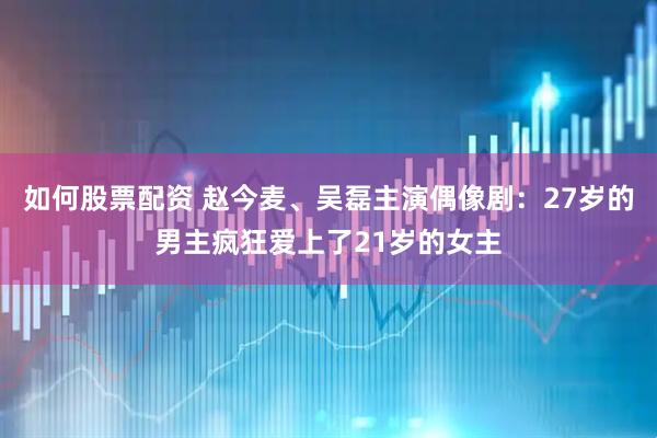 如何股票配资 赵今麦、吴磊主演偶像剧：27岁的男主疯狂爱上了21岁的女主
