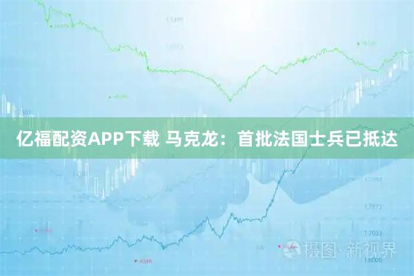 亿福配资APP下载 马克龙：首批法国士兵已抵达