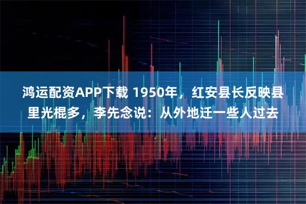 鸿运配资APP下载 1950年，红安县长反映县里光棍多，李先念说：从外地迁一些人过去