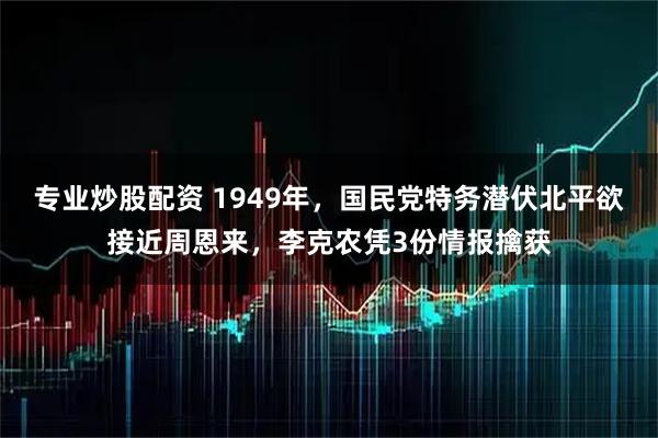 专业炒股配资 1949年，国民党特务潜伏北平欲接近周恩来，李克农凭3份情报擒获