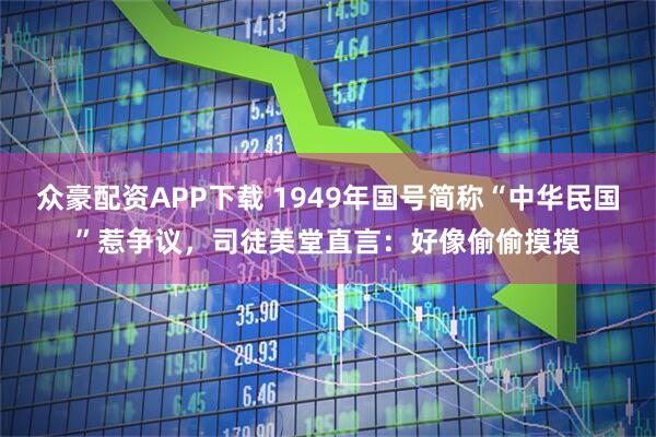 众豪配资APP下载 1949年国号简称“中华民国”惹争议，司徒美堂直言：好像偷偷摸摸