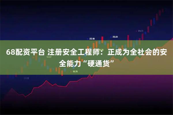 68配资平台 注册安全工程师：正成为全社会的安全能力“硬通货”