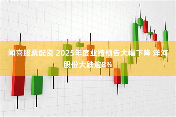 闻喜股票配资 2025年度业绩预告大幅下降 洋河股份大跌逾8%
