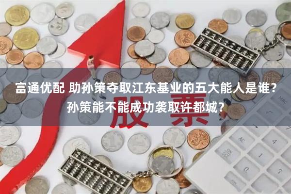 富通优配 助孙策夺取江东基业的五大能人是谁？孙策能不能成功袭取许都城？
