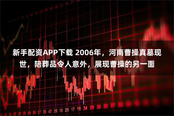 新手配资APP下载 2006年，河南曹操真墓现世，陪葬品令人意外，展现曹操的另一面