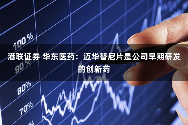 港联证券 华东医药：迈华替尼片是公司早期研发的创新药