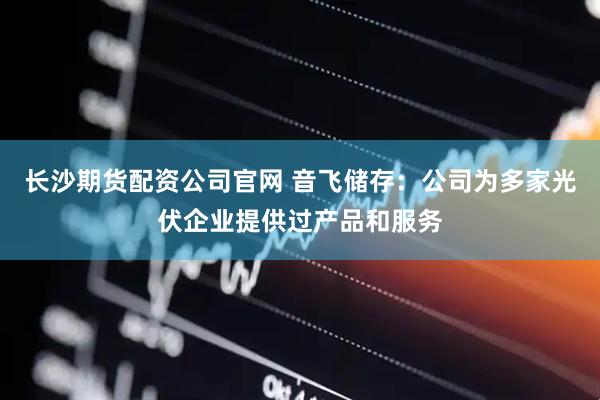 长沙期货配资公司官网 音飞储存：公司为多家光伏企业提供过产品和服务
