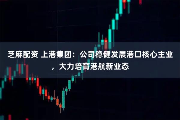 芝麻配资 上港集团：公司稳健发展港口核心主业，大力培育港航新业态