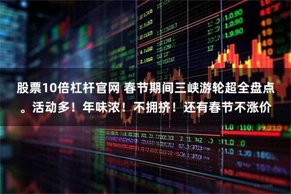 股票10倍杠杆官网 春节期间三峡游轮超全盘点。活动多！年味浓！不拥挤！还有春节不涨价
