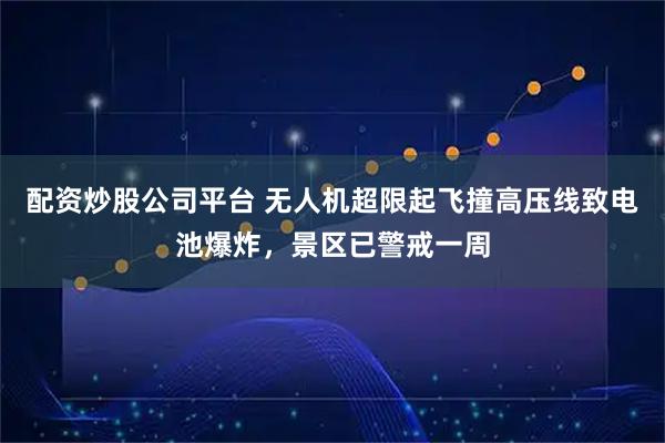 配资炒股公司平台 无人机超限起飞撞高压线致电池爆炸，景区已警戒一周