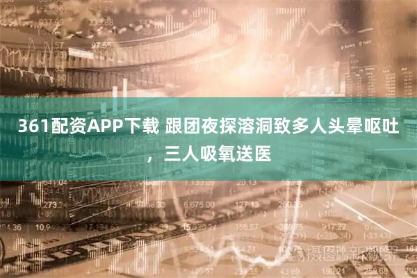 361配资APP下载 跟团夜探溶洞致多人头晕呕吐，三人吸氧送医