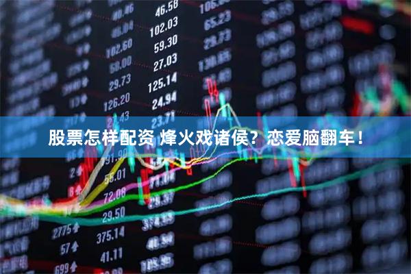 股票怎样配资 烽火戏诸侯？恋爱脑翻车！