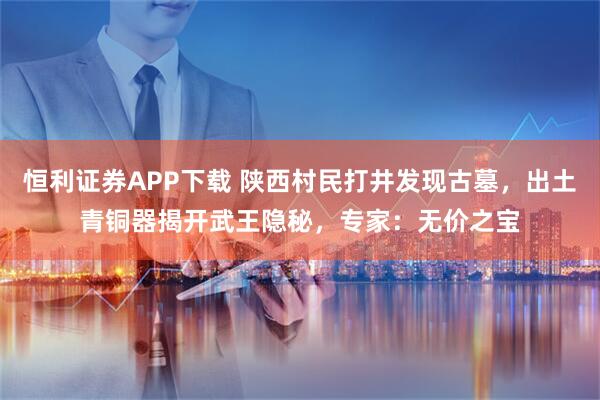 恒利证券APP下载 陕西村民打井发现古墓，出土青铜器揭开武王隐秘，专家：无价之宝