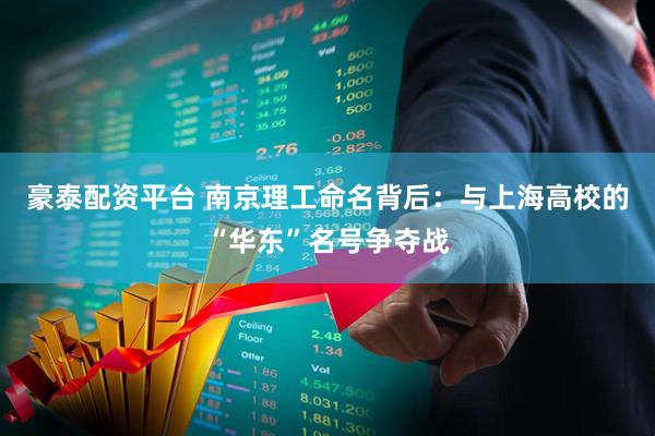 豪泰配资平台 南京理工命名背后：与上海高校的“华东”名号争夺战