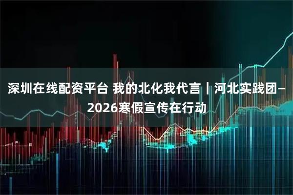 深圳在线配资平台 我的北化我代言｜河北实践团—2026寒假宣传在行动