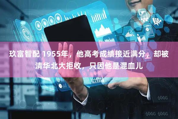玖富智配 1955年，他高考成绩接近满分，却被清华北大拒收，只因他是混血儿