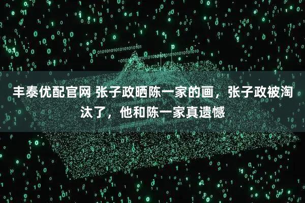 丰泰优配官网 张子政晒陈一家的画，张子政被淘汰了，他和陈一家真遗憾