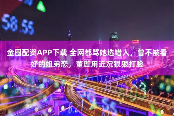 金囤配资APP下载 全网都骂她选错人，曾不被看好的姐弟恋，董璇用近况狠狠打脸