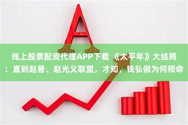 线上股票配资代理APP下载 《太平年》大结局：直到赵普、赵光义联盟，才知，钱弘俶为何殒命