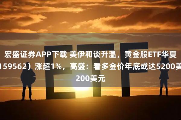 宏盛证券APP下载 美伊和谈升温，黄金股ETF华夏（159562）涨超1%，高盛：看多金价年底或达5200美元