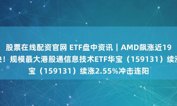 股票在线配资官网 ETF盘中资讯｜AMD飙涨近19%带飞AI芯片板块！规模最大港股通信息技术ETF华宝（159131）续涨2.55%冲击连阳
