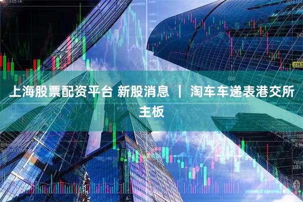 上海股票配资平台 新股消息 ｜ 淘车车递表港交所主板