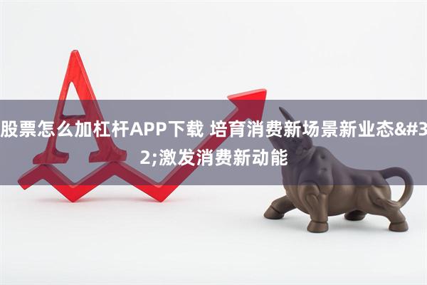 股票怎么加杠杆APP下载 培育消费新场景新业态 激发消费新动能