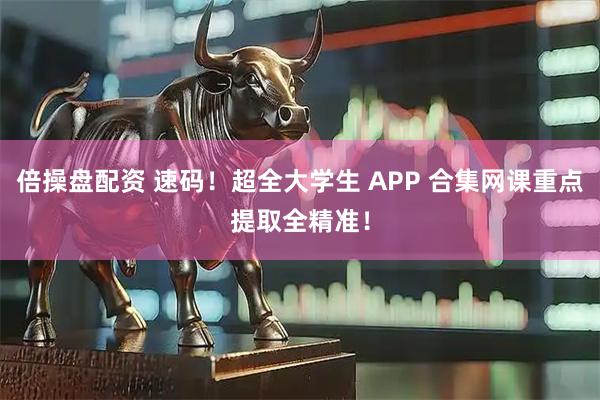 倍操盘配资 速码！超全大学生 APP 合集网课重点提取全精准！