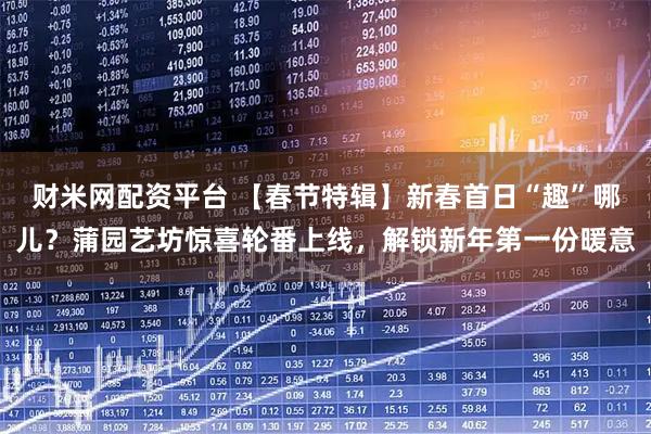 财米网配资平台 【春节特辑】新春首日“趣”哪儿？蒲园艺坊惊喜轮番上线，解锁新年第一份暖意