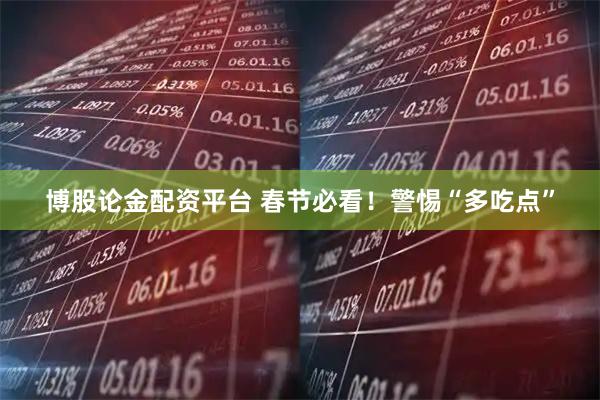 博股论金配资平台 春节必看！警惕“多吃点”