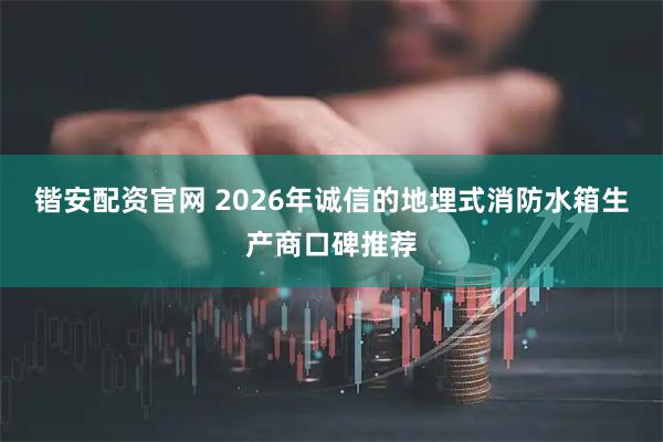 锴安配资官网 2026年诚信的地埋式消防水箱生产商口碑推荐