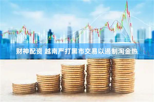 财神配资 越南严打黑市交易以遏制淘金热